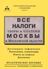 Все налоги, сборы и платежи Москвы и Московской области. Практическое пособие. Серия: Налоги, сборы и платежи Российской Федерации