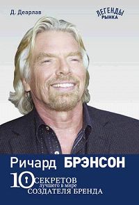 Ричард Брэнсон. 10 секретов лучшего в мире создателя бренда. Серия: Легенды рынка